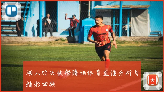 湖人对决快船腾讯体育直播分析与精彩回顾