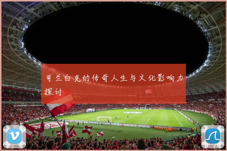可兰白克的传奇人生与文化影响力探讨