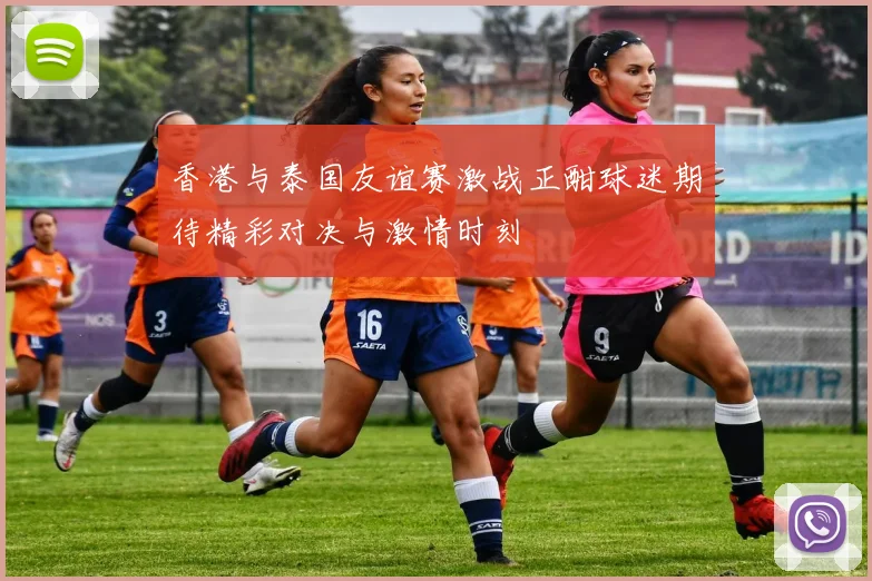 香港与泰国友谊赛激战正酣球迷期待精彩对决与激情时刻