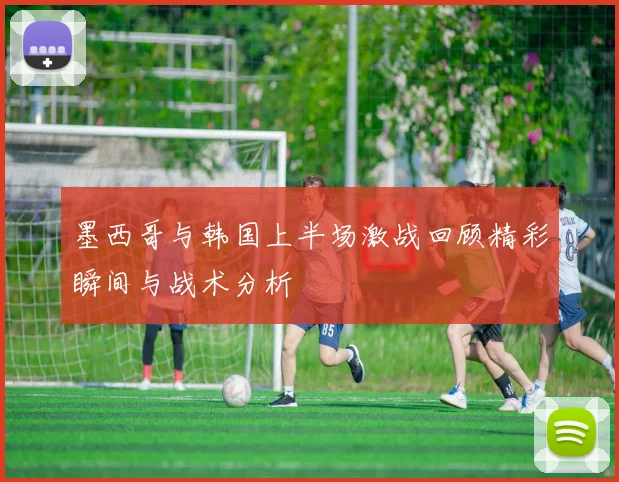 墨西哥与韩国上半场激战回顾精彩瞬间与战术分析