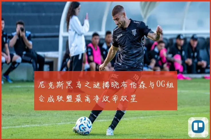 尼克斯黑马之谜揭晓布伦森与OG组合成联盟最高净效率双星