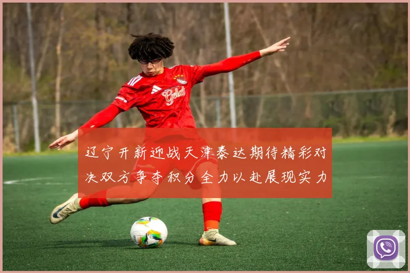 辽宁开新迎战天津泰达期待精彩对决双方争夺积分全力以赴展现实力
