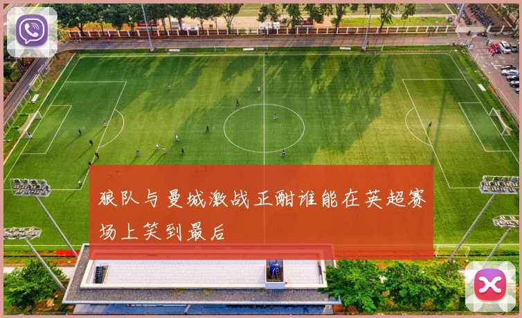 狼队与曼城激战正酣谁能在英超赛场上笑到最后