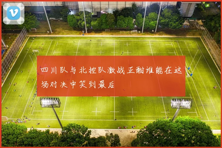四川队与北控队激战正酣谁能在这场对决中笑到最后
