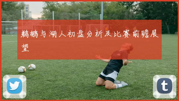 鹈鹕与湖人初盘分析及比赛前瞻展望