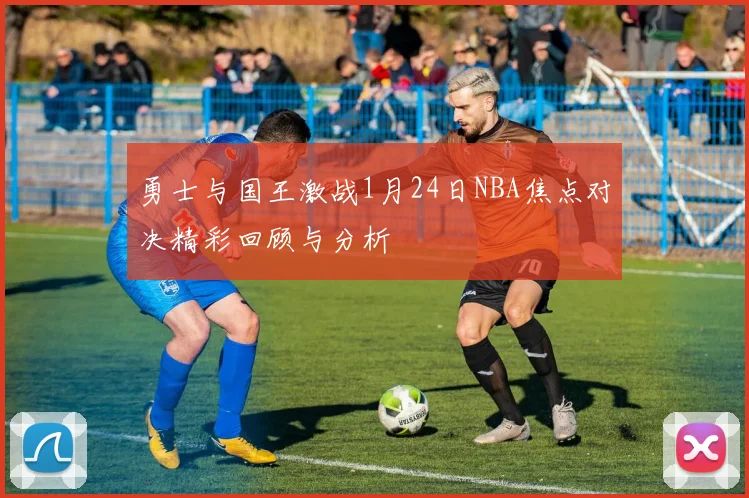 勇士与国王激战1月24日NBA焦点对决精彩回顾与分析