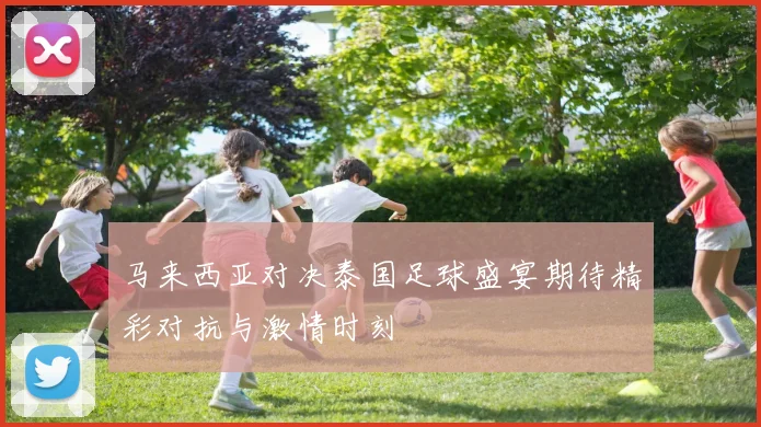 马来西亚对决泰国足球盛宴期待精彩对抗与激情时刻