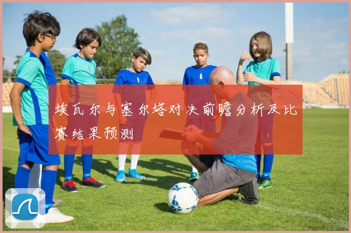 埃瓦尔与塞尔塔对决前瞻分析及比赛结果预测