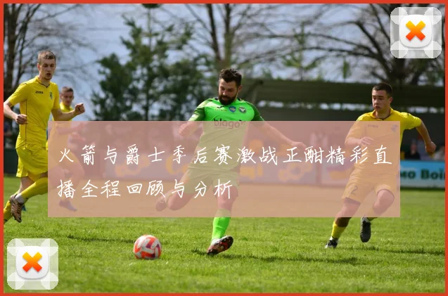 火箭与爵士季后赛激战正酣精彩直播全程回顾与分析