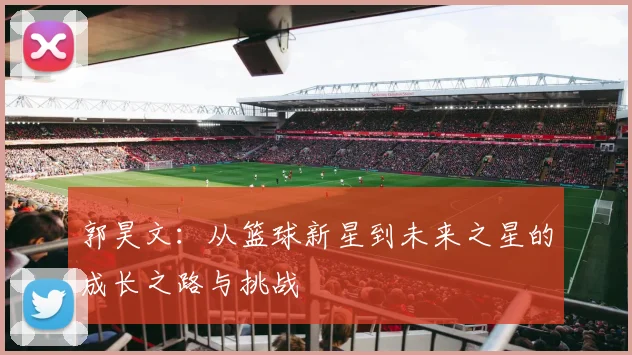 郭昊文：从篮球新星到未来之星的成长之路与挑战
