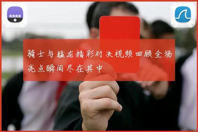 骑士与猛龙精彩对决视频回顾全场亮点瞬间尽在其中