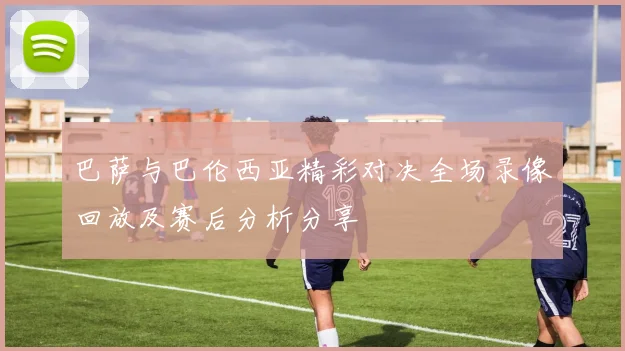 巴萨与巴伦西亚精彩对决全场录像回放及赛后分析分享