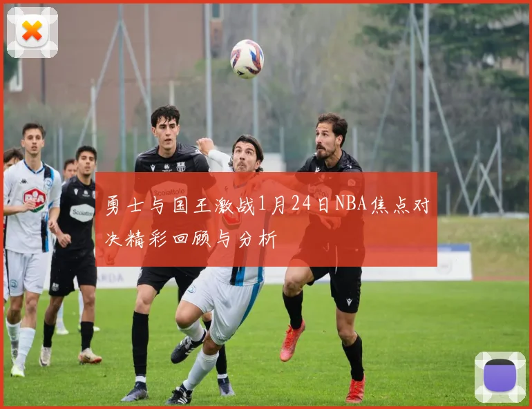 勇士与国王激战1月24日NBA焦点对决精彩回顾与分析