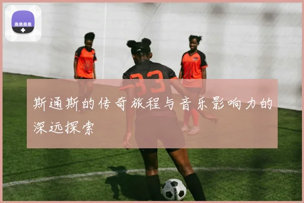 斯通斯的传奇旅程与音乐影响力的深远探索