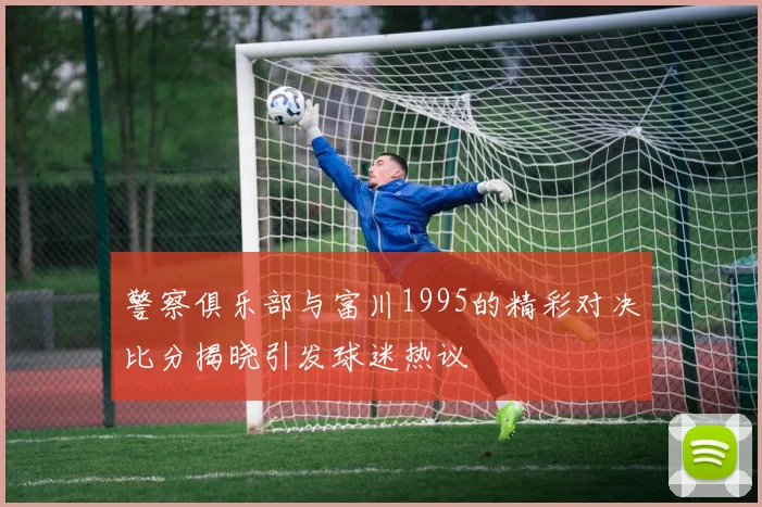 警察俱乐部与富川1995的精彩对决比分揭晓引发球迷热议