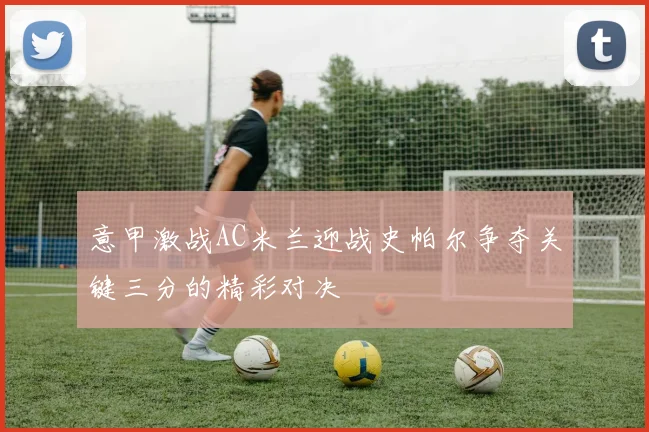 意甲激战AC米兰迎战史帕尔争夺关键三分的精彩对决