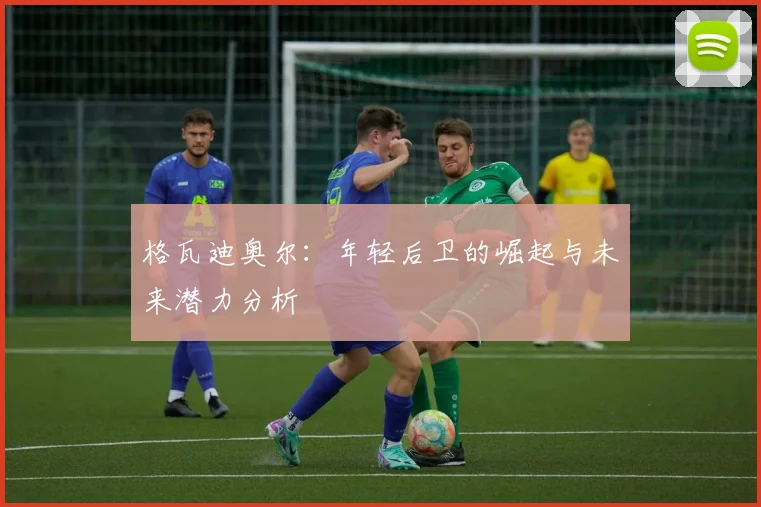 格瓦迪奥尔：年轻后卫的崛起与未来潜力分析