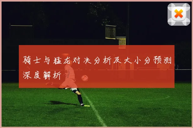 骑士与猛龙对决分析及大小分预测深度解析