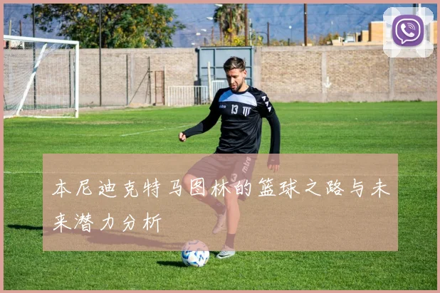 本尼迪克特马图林的篮球之路与未来潜力分析