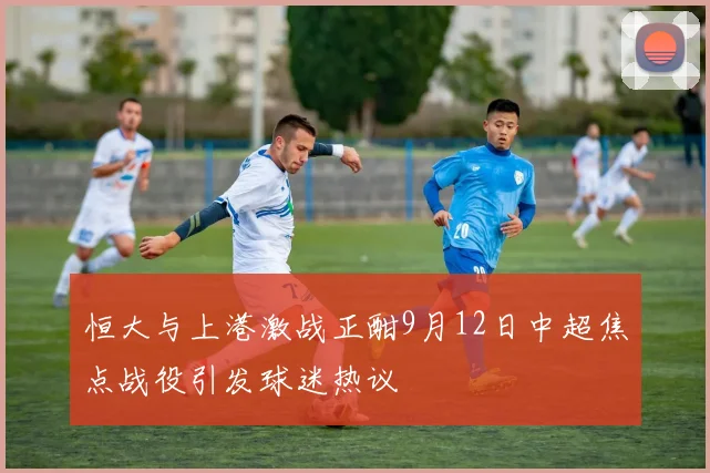 恒大与上港激战正酣9月12日中超焦点战役引发球迷热议
