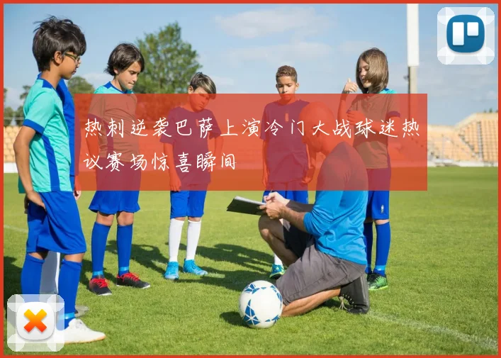 热刺逆袭巴萨上演冷门大战球迷热议赛场惊喜瞬间