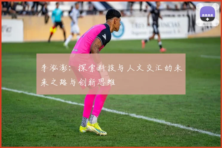李泓澎：探索科技与人文交汇的未来之路与创新思维