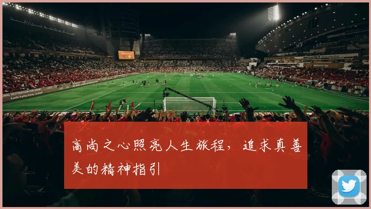 高尚之心照亮人生旅程，追求真善美的精神指引