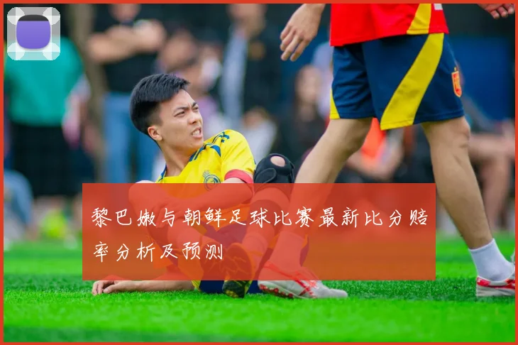 黎巴嫩与朝鲜足球比赛最新比分赔率分析及预测