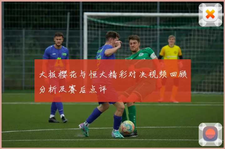大板樱花与恒大精彩对决视频回顾分析及赛后点评