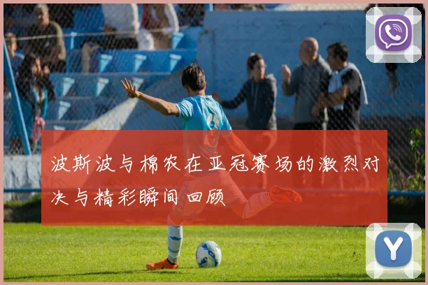 波斯波与棉农在亚冠赛场的激烈对决与精彩瞬间回顾