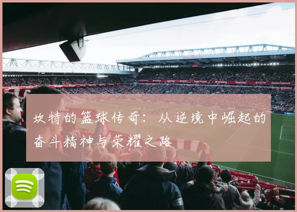 坎特的篮球传奇：从逆境中崛起的奋斗精神与荣耀之路