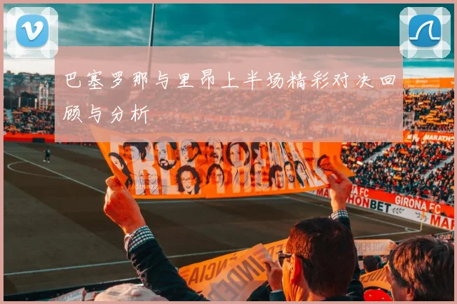 巴塞罗那与里昂上半场精彩对决回顾与分析