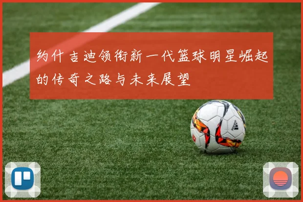 约什吉迪领衔新一代篮球明星崛起的传奇之路与未来展望