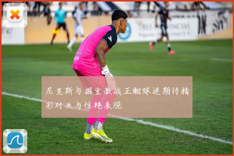 尼克斯与掘金激战正酣球迷期待精彩对决与惊艳表现